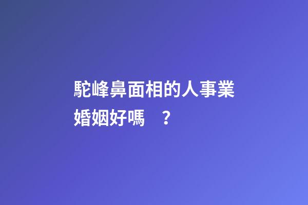 駝峰鼻面相的人事業婚姻好嗎？